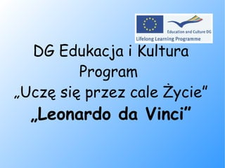 DG Edukacja i Kultura Program  „ Uczę się przez cale Życie” „ Leonardo da Vinci” 