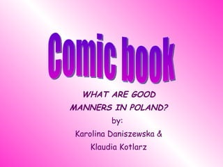 WHAT ARE GOOD MANNERS IN POLAND? b y:  Karolina Daniszewska & Klaudia Kotlarz Comic book 