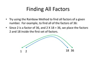 Finding All FactorsTry using the Rainbow Method to find all factors of a given number.  For example, to find all of the factors of 36:Since 2 is a factor of 36, and 2 X 18 = 36, we place the factors 2 and 18 inside the first set of factors.  361     2