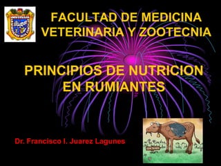 FACULTAD DE MEDICINA
       VETERINARIA Y ZOOTECNIA


  PRINCIPIOS DE NUTRICION
       EN RUMIANTES


Dr. Francisco I. Juarez Lagunes
 