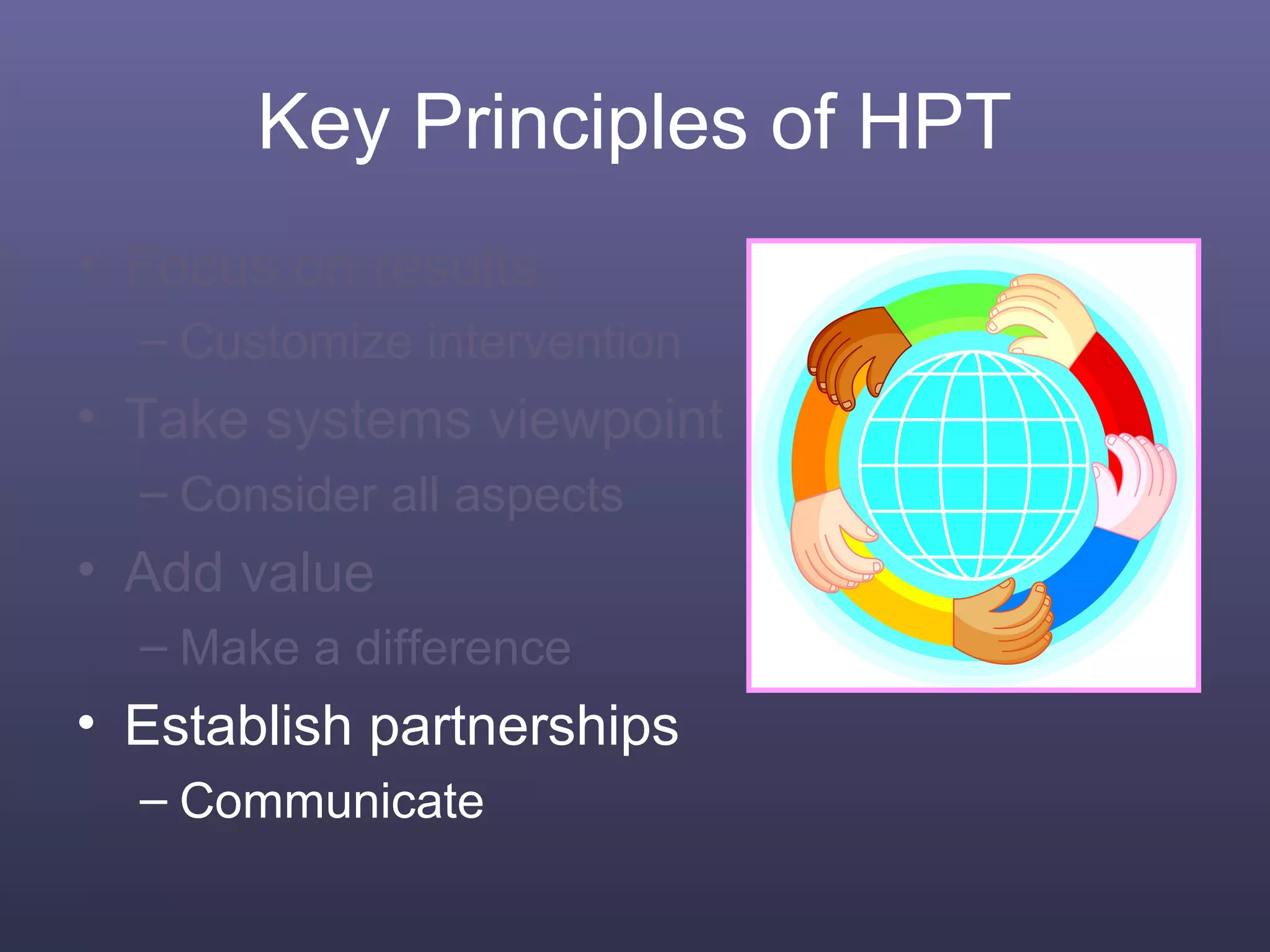 Key Principles of HPT
• Focus on results
– Customize intervention
• Take systems viewpoint
– Consider all aspects
• Add value
– Make a difference
• Establish partnerships
– Communicate
 