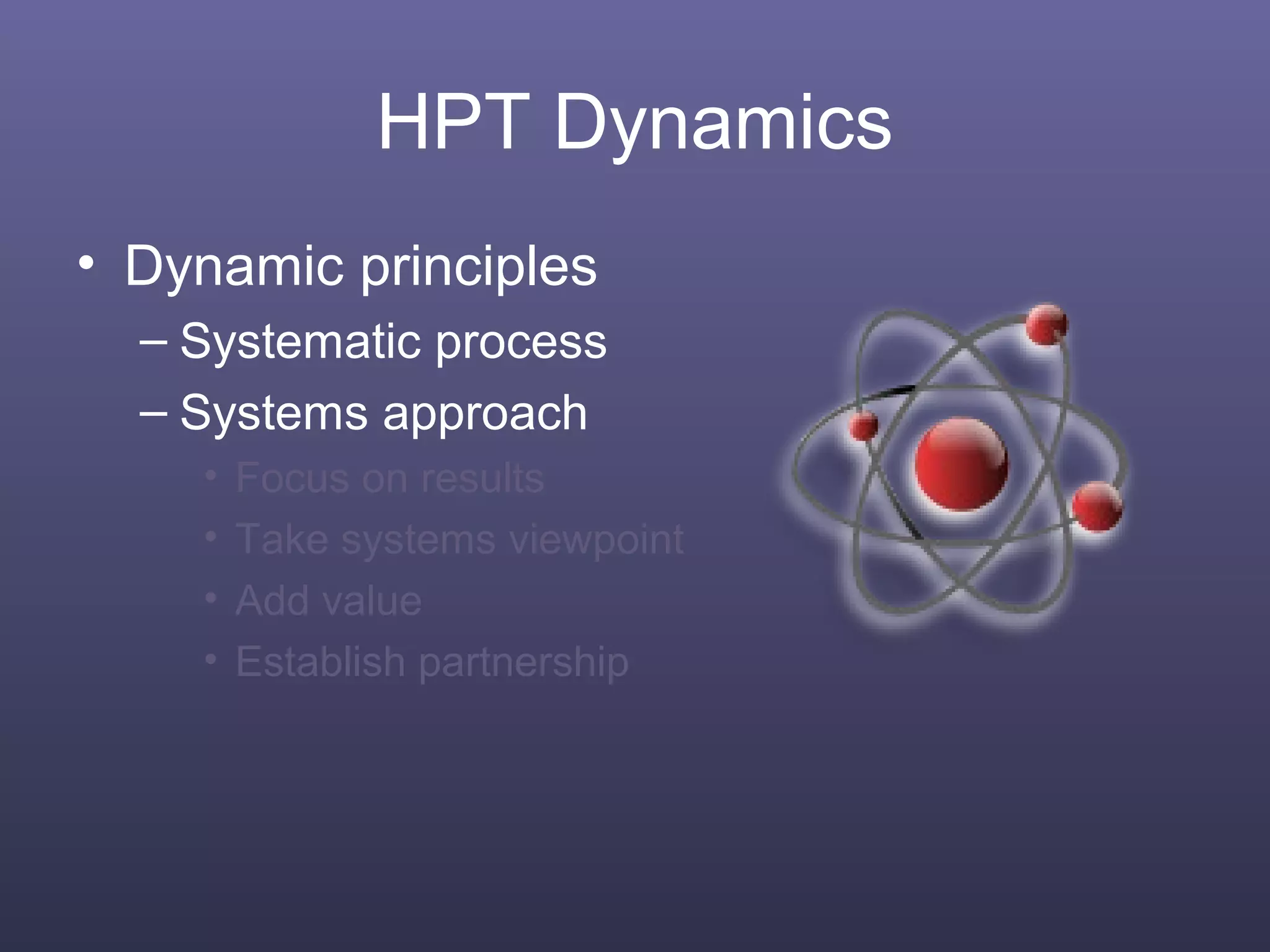 HPT Dynamics
• Dynamic principles
– Systematic process
– Systems approach
• Focus on results
• Take systems viewpoint
• Add value
• Establish partnership
 