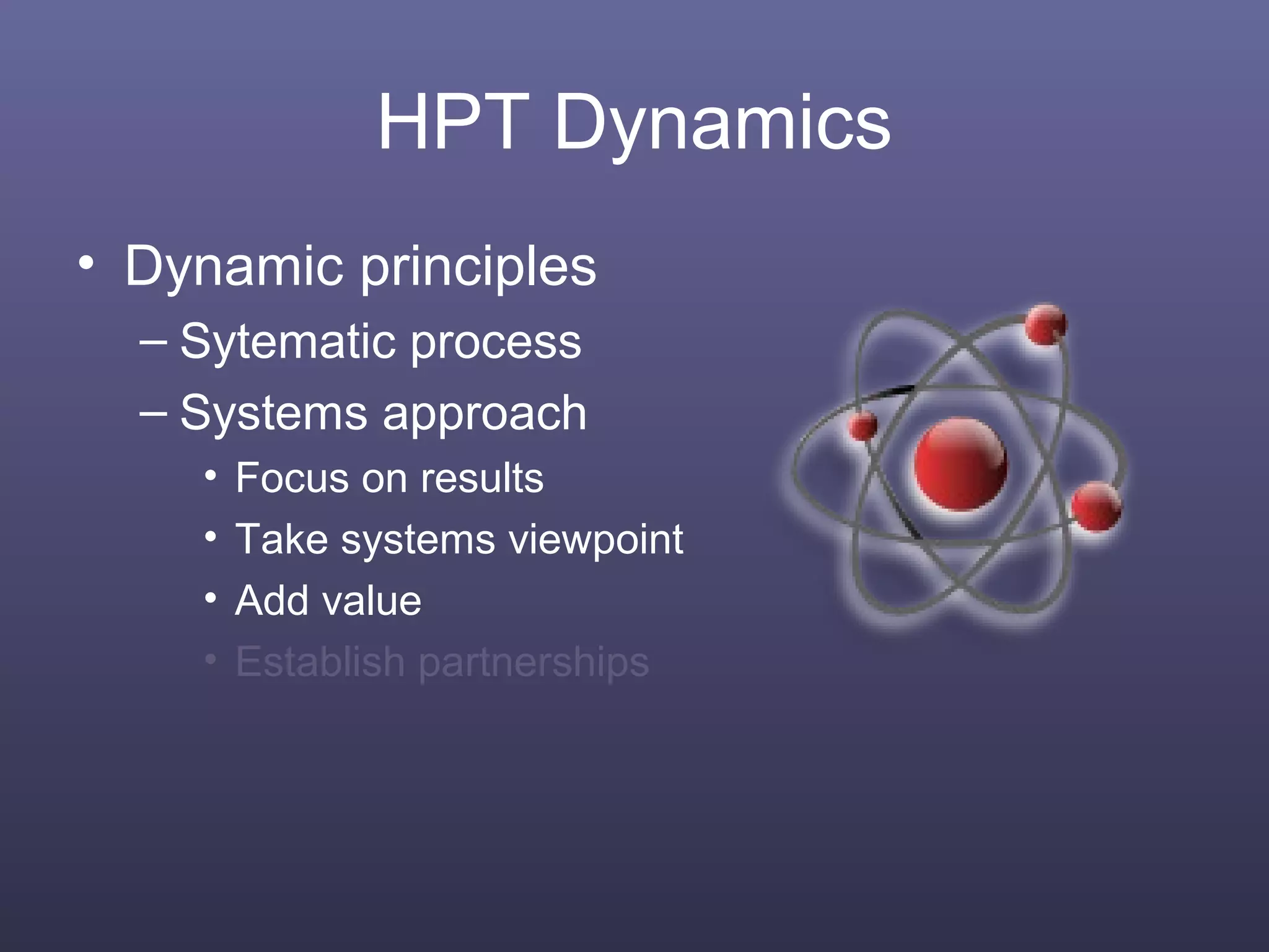 HPT Dynamics
• Dynamic principles
– Sytematic process
– Systems approach
• Focus on results
• Take systems viewpoint
• Add value
• Establish partnerships
 