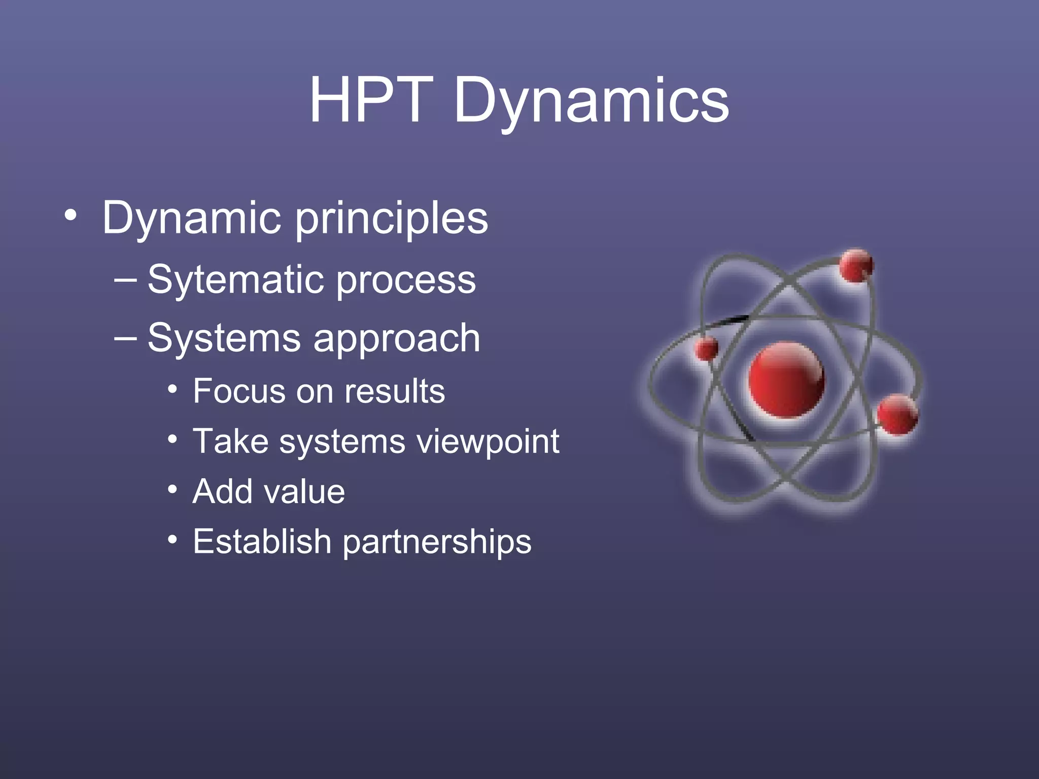 HPT Dynamics
• Dynamic principles
– Sytematic process
– Systems approach
• Focus on results
• Take systems viewpoint
• Add value
• Establish partnerships
 
