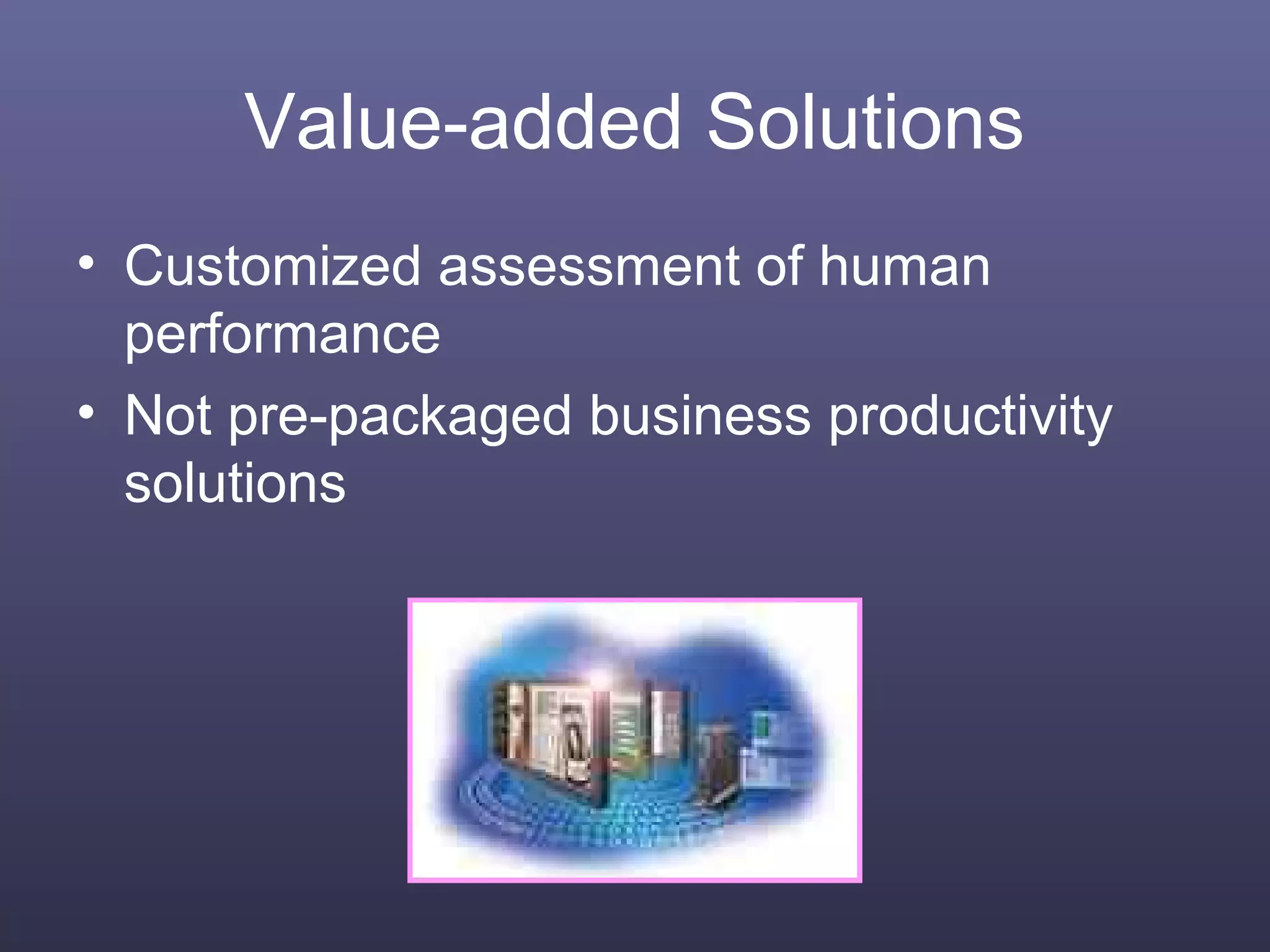 Value-added Solutions
• Customized assessment of human
performance
• Not pre-packaged business productivity
solutions
 