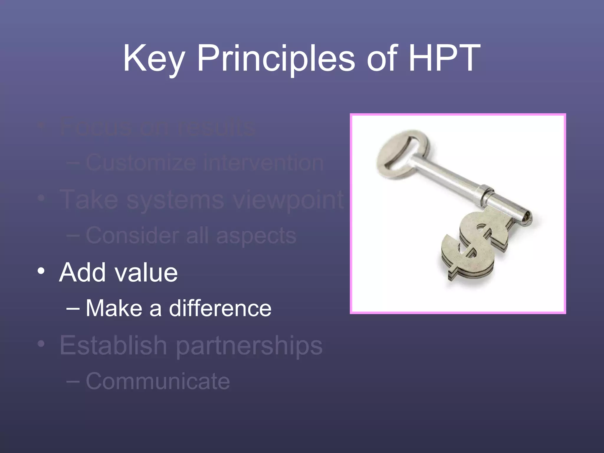 Key Principles of HPT
• Focus on results
– Customize intervention
• Take systems viewpoint
– Consider all aspects
• Add value
– Make a difference
• Establish partnerships
– Communicate
 