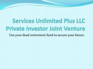 Services Unlimited Plus LLCPrivate Investor Joint Venture Use your dead retirement fund to secure your future. 