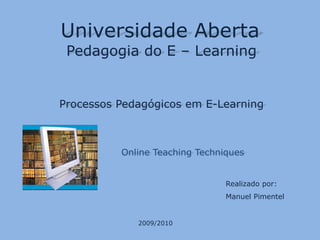 Universidade Aberta Pedagogia do E – Learning Processos Pedagógicos em E-Learning Online TeachingTechniques Realizado por: Manuel Pimentel 2009/2010 