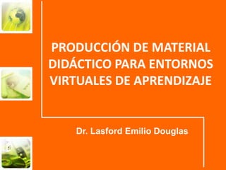 PRODUCCIÓN DE MATERIAL DIDÁCTICO PARA ENTORNOS VIRTUALES DE APRENDIZAJE Dr. Lasford Emilio Douglas 