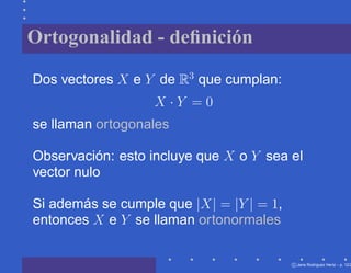 Ortogonalidad - deﬁnición

Dos vectores X e Y de R3 que cumplan:
                   X ·Y =0
se llaman ortogonales

Observación: esto incluye que X o Y sea el
vector nulo

Si además se cumple que |X| = |Y | = 1,
entonces X e Y se llaman ortonormales


                                          c Jana Rodriguez Hertz – p. 12/2
 