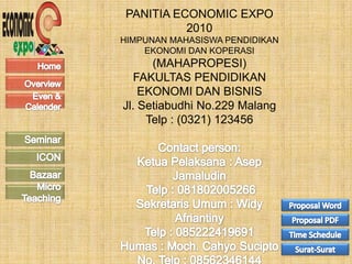 PANITIA ECONOMIC EXPO
          2010
HIMPUNAN MAHASISWA PENDIDIKAN
    EKONOMI DAN KOPERASI
      (MAHAPROPESI)
   FAKULTAS PENDIDIKAN
    EKONOMI DAN BISNIS
Jl. Setiabudhi No.229 Malang
     Telp : (0321) 123456
 