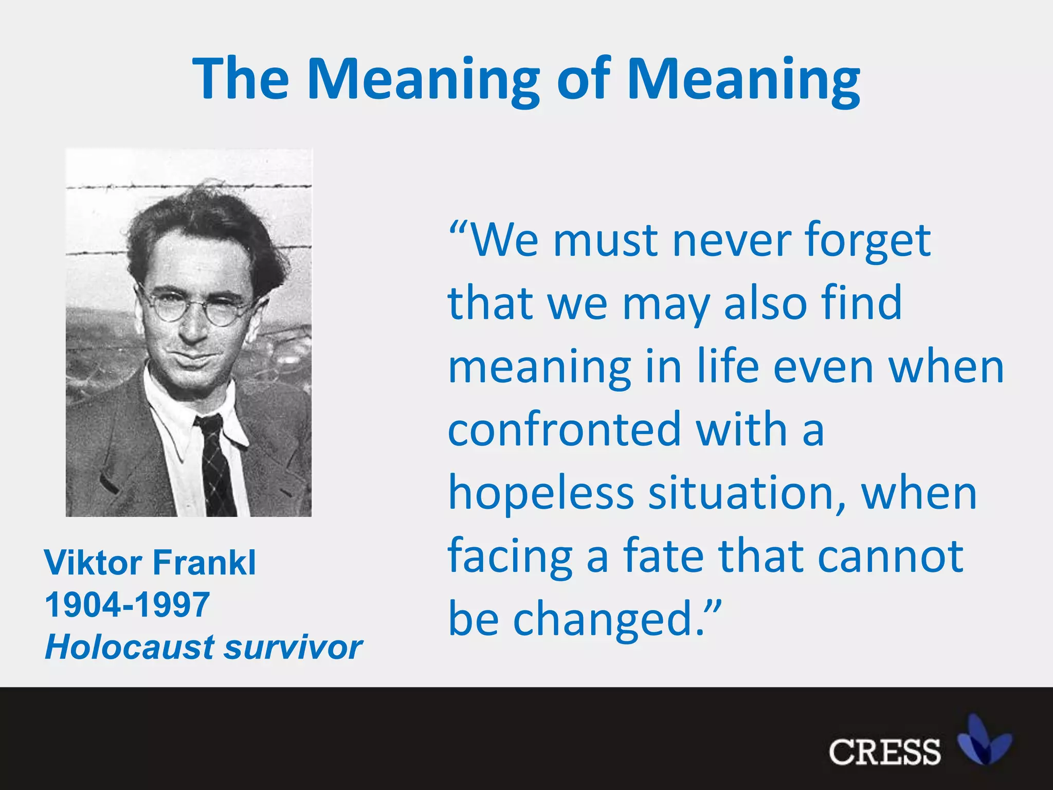The Meaning of Meaning“We must never forget that we may also find meaning in life even when confronted with a hopeless situation, when facing a fate that cannot be changed.” Viktor Frankl1904-1997Holocaust survivor