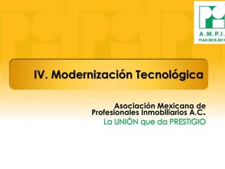 PLAN 2010-2011                                 PLAN 2010-2011




IV. Modernización Tecnológica

                         Asociación Mexicana de
                  Profesionales Inmobiliarios A.C.
 
