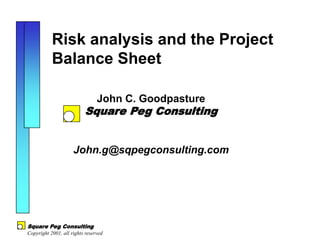 Risk Analysis and
           The Project Balance Sheet

                            John C. Goodpasture
                          Square Peg Consulting


                     John.g@sqpegconsulting.com




Square Peg Consulting
Copyright 2001, all rights reserved
 