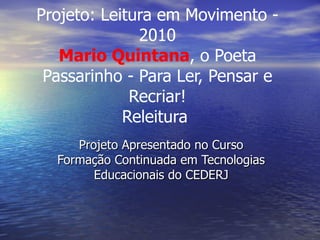 Projeto: Leitura em Movimento - 2010 Mario Quintana , o Poeta Passarinho - Para Ler, Pensar e Recriar! Releitura  Projeto Apresentado no Curso Formação Continuada em Tecnologias Educacionais do CEDERJ 