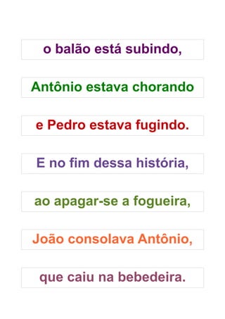 o balão está subindo,

Antônio estava chorando

e Pedro estava fugindo.

E no fim dessa história,

ao apagar-se a fogueira,

João consolava Antônio,

 que caiu na bebedeira.
 