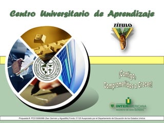 Centro  Universitario  de  Aprendizaje¡Contigo, Comprometidos a Crecer!Propuesta #: PO31S060066 (San Germán y Aguadilla) Fondo 31120 Auspiciado por el Departamento de Educación de los Estados Unidos