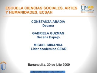 ESCUELA CIENCIAS SOCIALES, ARTES  Y HUMANIDADES. ECSAH CONSTANZA ABADIA  Decana  GABRIELA GUZMAN  Decana Espejo  MIGUEL MIRANDA  Líder académico CEAD Barranquilla, 30 de julio 2009 