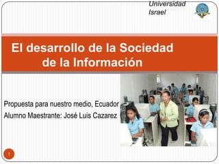 1 Universidad  Israel El desarrollo de la Sociedad de la Información Propuesta para nuestro medio, Ecuador Alumno Maestrante: José Luis Cazarez 