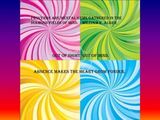 PROVERBS ARE MENTAL GEMS GATHERED IN THE DIAMOND FIELDS OF MIND. WILLIAM R. ALGER OUT OF SIGHT, OUT OF MIND.ABSENCE MAKES THE HEART GROW FONDER.