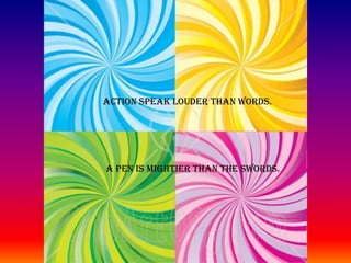 ACTION SPEAK LOUDER THAN WORDS.A PEN IS MIGHTIER THAN THE SWORDS.