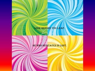 LOOK BEFORE YOU LEAP.HE WHO HESITATES IS LOST.