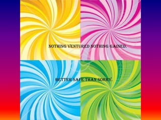 NOTHING VENTURED NOTHING GAINED.BETTER SAFE THAN SORRY.