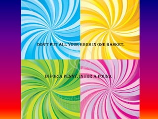 DON’T PUT ALL YOUR EGGS IN ONE BASKET.IN FOR A PENNY, IN FOR A POUND.