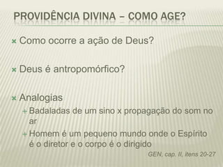 PROVIDÊNCIA DIVINA – COMO AGE?

   Como ocorre a ação de Deus?

   Deus é antropomórfico?

   Analogias
     Badaladas   de um sino x propagação do som no
      ar
     Homem é um pequeno mundo onde o Espírito
      é o diretor e o corpo é o dirigido
                                   GEN, cap. II, itens 20-27
 