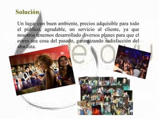 Solución Un lugar con buen ambiente, precios adquisible para todo el público, agradable, un servicio al cliente, ya que nosotros tenemos desarrollado diversos planes para que el estres sea cosa del pasado, garantizando sadisfacción del absoluta. 