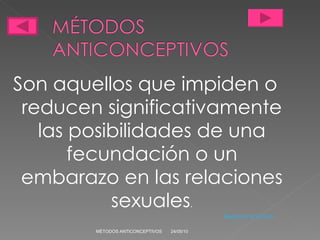 Son aquellos que impiden o reducen significativamente las posibilidades de una fecundación o un embarazo en las relaciones sexuales . Regresar al índice        24/05/10 MÉTODOS ANTICONCEPTIVOS 