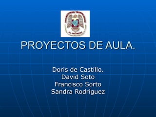 PROYECTOS DE AULA. Doris de Castillo. David Soto Francisco Sorto Sandra Rodríguez 