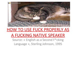 HOW TO USE FUCK PROPERLY AS A FUCKING NATIVE SPEAKER Source: « English as a Second F*cking Language », Sterling Johnson, 1995 