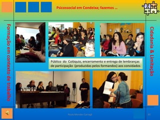 Psicossocial em Condeixa; fazemos …Maria JúliaConceição GradeCidadania & LimitaçãoFormação em contexto de trabalhoAlbano TomásCristina Póvoa Perspectivas cognitivas e afectivas sobre reabilitação de pessoas portadoras de deficiência 29Paulo Mendes Carregã