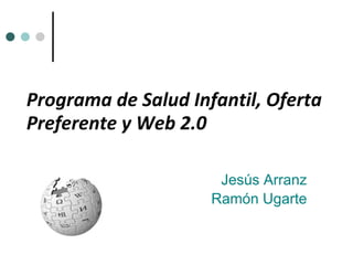 Programa de Salud Infantil, Oferta Preferente y Web 2.0 Jesús Arranz Ramón Ugarte 