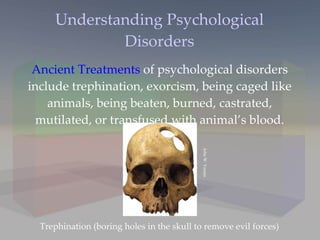 Understanding Psychological Disorders Ancient Treatments  of psychological disorders include trephination, exorcism, being caged like animals, being beaten, burned, castrated, mutilated, or transfused with animal’s blood. Trephination (boring holes in the skull to remove evil forces) John W. Verano 