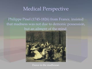 Medical Perspective Philippe Pinel (1745-1826) from France, insisted that madness was not due to demonic possession, but an ailment of the mind. Dance in the madhouse. George Wesley Bellows,  Dancer in a Madhouse , 1907. © 1997 The Art Institute of Chicago  