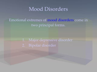 Mood Disorders Emotional extremes of  mood disorders  come in two principal forms. Major depressive disorder Bipolar disorder 