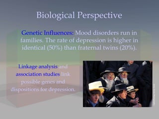 Biological Perspective Genetic Influences:  Mood disorders run in families. The rate of depression is higher in identical (50%) than fraternal twins (20%). Linkage analysis  and  association studies  link possible genes and dispositions for depression. Jerry Irwin Photography 