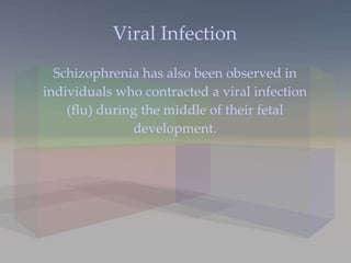 Viral Infection Schizophrenia has also been observed in individuals who contracted a viral infection (flu) during the middle of their fetal development. 