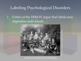 Labeling Psychological Disorders Critics of the DSM-IV argue that labels may stigmatize individuals. Asylum baseball team (labeling) Elizabeth Eckert, Middletown, NY. From L. Gamwell and  N. Tomes,  Madness in America,  1995. Cornell University Press.  