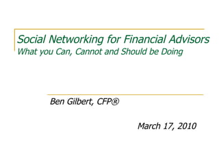 Social Networking for Financial Advisors What you Can, Cannot and Should be Doing Ben Gilbert, CFP® March 17, 2010 