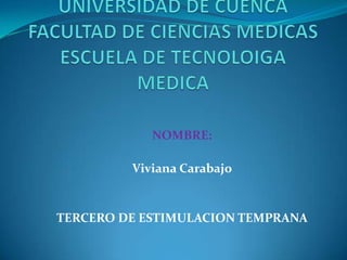 UNIVERSIDAD DE CUENCAFACULTAD DE CIENCIAS MEDICASESCUELA DE TECNOLOIGA MEDICA NOMBRE: Viviana Carabajo TERCERO DE ESTIMULACION TEMPRANA 