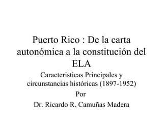 Puerto Rico : De la carta autonómica a la constitución del ELA Caracteristicas Principales y circunstancias históricas (1897-1952) Por  Dr. Ricardo R. Camuñas Madera 