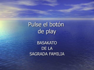 Pulse el botón  de play BASAKATO DE LA SAGRADA FAMILIA 