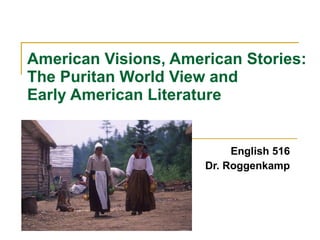 American Visions, American Stories:  The Puritan World View and  Early American Literature English 516 Dr. Roggenkamp 