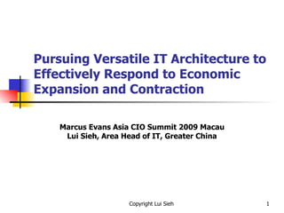 Pursuing Versatile IT Architecture to Effectively Respond to Economic Expansion and Contraction Marcus Evans Asia CIO Summit 2009 Macau Lui Sieh, Area Head of IT, Greater China 