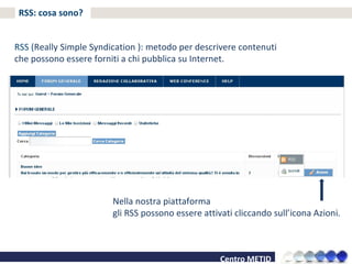 RSS: cosa sono? RSS ( Really Simple Syndication ): metodo per descrivere contenuti che possono essere forniti a chi pubblica su Internet. Nella nostra piattaforma  gli RSS possono essere attivati cliccando sull’icona Azioni. 