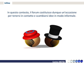 Infine In questo contesto, il forum costituisce dunque un’occasione per tenersi in contatto e scambiarsi idee in modo informale. 