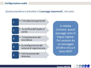 Configurazione audio Questa procedura è articolata in  5 passaggi sequenziali  , che sono: In Adobe Connect, questi passaggi sono in lingua inglese. Per passare da un passaggio all’altro clicca il tasto NEXT 